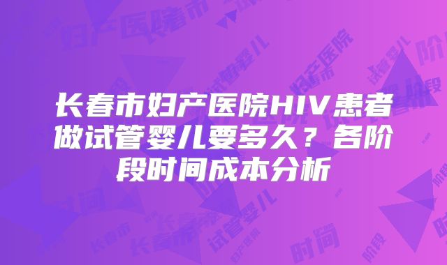 长春市妇产医院HIV患者做试管婴儿要多久?各阶段时间成本分析