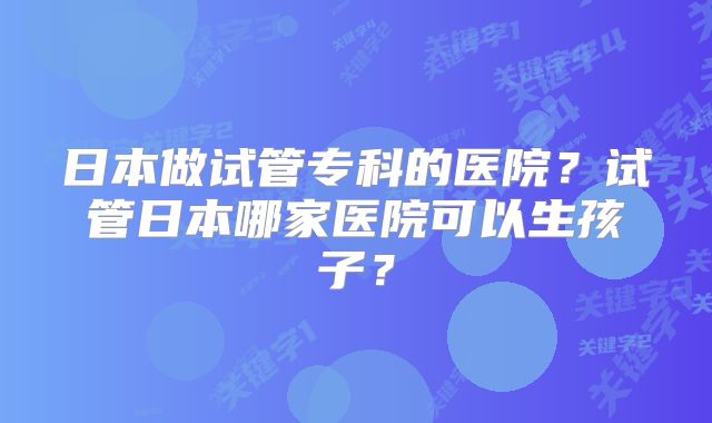日本做试管专科的医院？试管日本哪家医院可以生孩子？