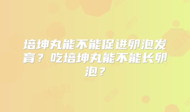 培坤丸能不能促进卵泡发育？吃培坤丸能不能长卵泡？