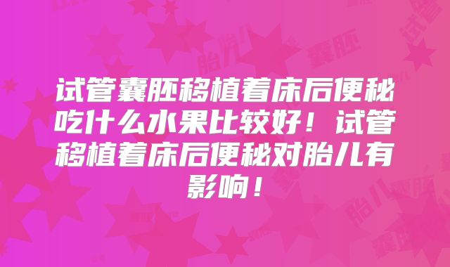 试管囊胚移植着床后便秘吃什么水果比较好!试管移植着床后便秘对胎儿有影响!