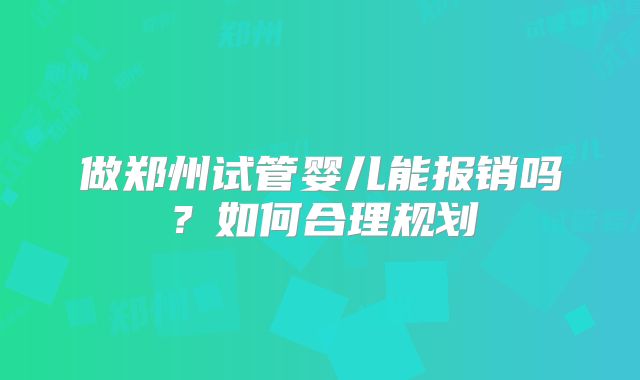 做郑州试管婴儿能报销吗？如何合理规划