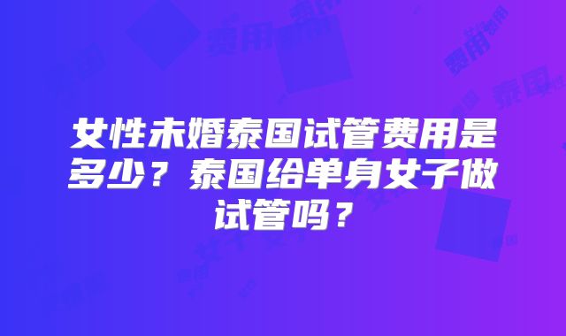女性未婚泰国试管费用是多少？泰国给单身女子做试管吗？