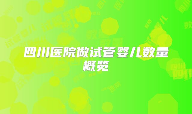 四川医院做试管婴儿数量概览