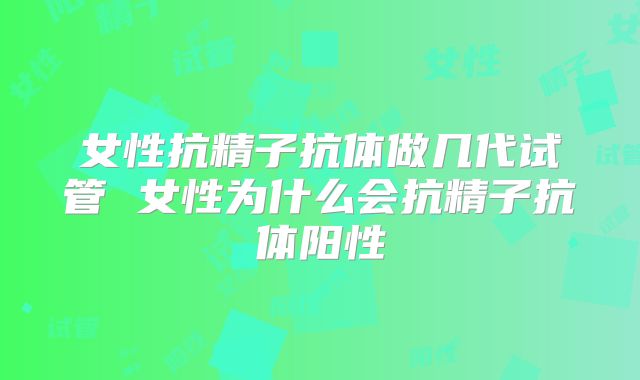 女性抗精子抗体做几代试管 女性为什么会抗精子抗体阳性