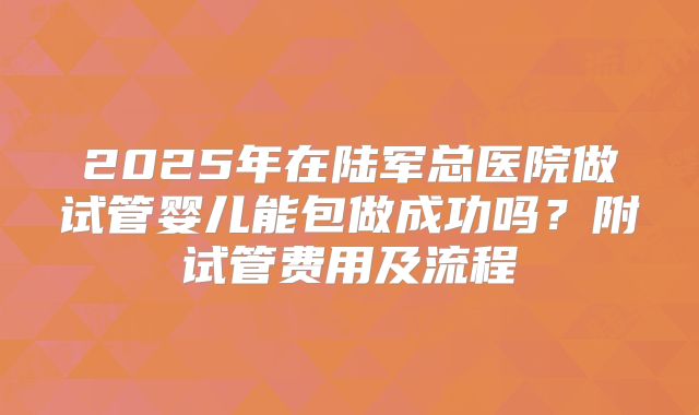 2025年在陆军总医院做试管婴儿能包做成功吗?附试管费用及流程