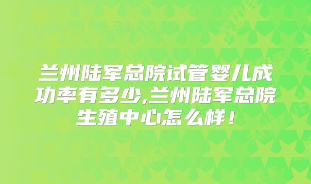 兰州陆军总院试管婴儿成功率有多少,兰州陆军总院生殖中心怎么样！
