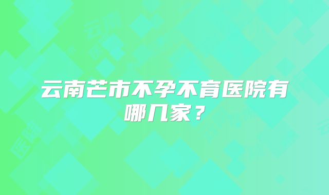 云南芒市不孕不育医院有哪几家?