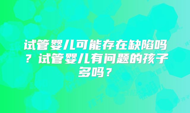 试管婴儿可能存在缺陷吗？试管婴儿有问题的孩子多吗？