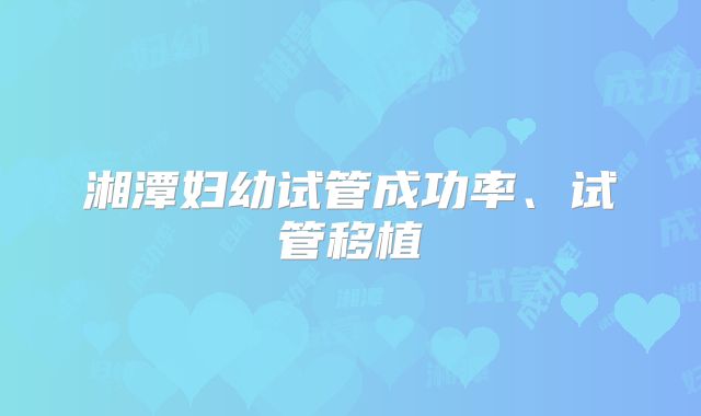湘潭妇幼试管成功率、试管移植