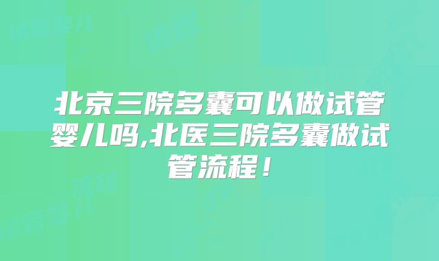 北京三院多囊可以做试管婴儿吗,北医三院多囊做试管流程!