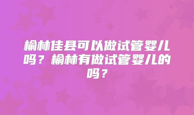 榆林佳县可以做试管婴儿吗？榆林有做试管婴儿的吗？