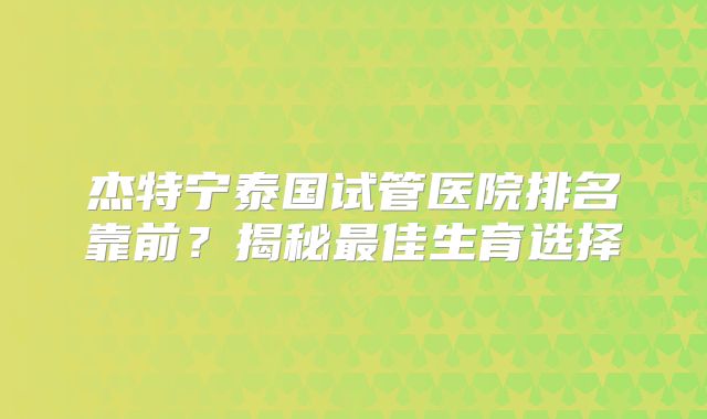 杰特宁泰国试管医院排名靠前?揭秘最佳生育选择