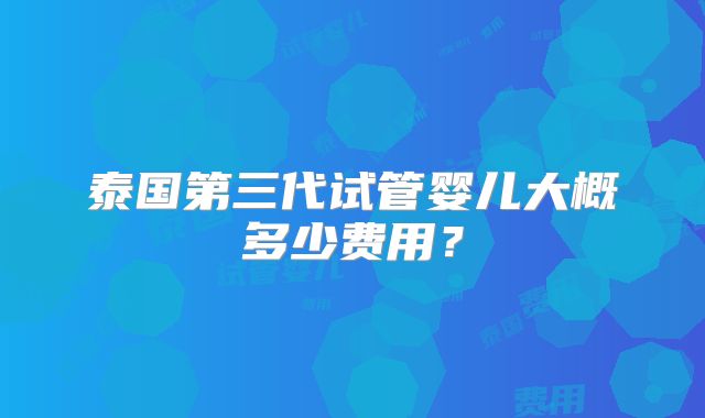 泰国第三代试管婴儿大概多少费用？