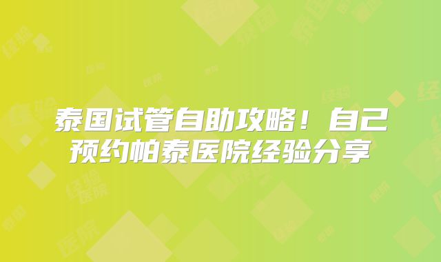 泰国试管自助攻略！自己预约帕泰医院经验分享