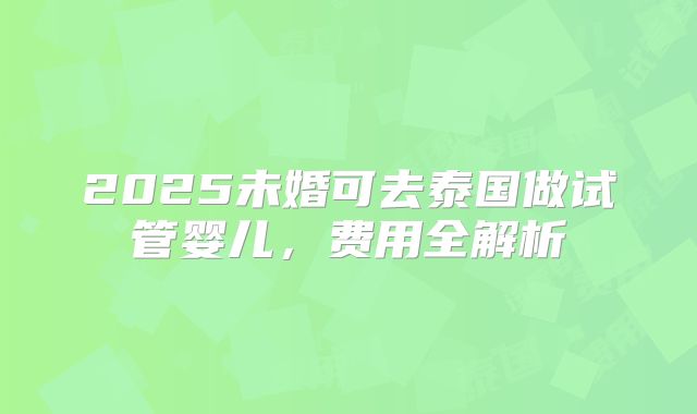 2025未婚可去泰国做试管婴儿，费用全解析