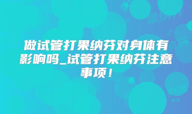 做试管打果纳芬对身体有影响吗_试管打果纳芬注意事项！