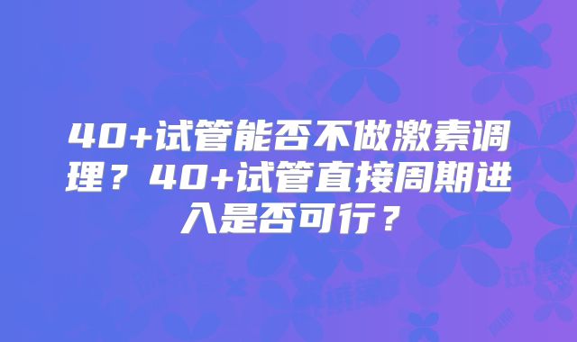 40+试管能否不做激素调理？40+试管直接周期进入是否可行？
