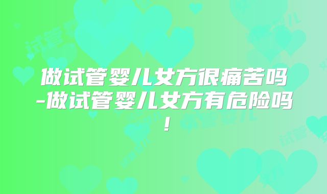 做试管婴儿女方很痛苦吗-做试管婴儿女方有危险吗！