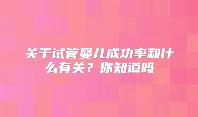 关于试管婴儿成功率和什么有关?你知道吗