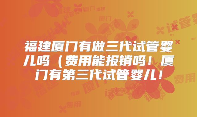 福建厦门有做三代试管婴儿吗（费用能报销吗！厦门有第三代试管婴儿！
