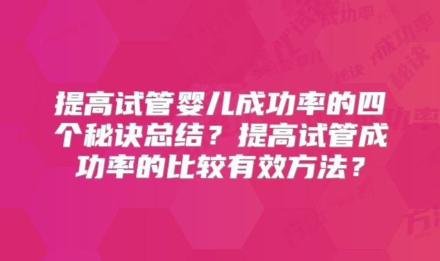 提高试管婴儿成功率的四个秘诀总结?提高试管成功率的比较有效方法?