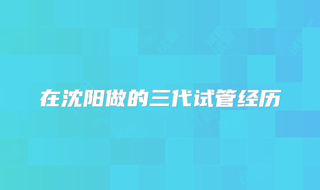 在沈阳做的三代试管经历