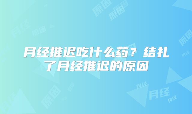 月经推迟吃什么药？结扎了月经推迟的原因