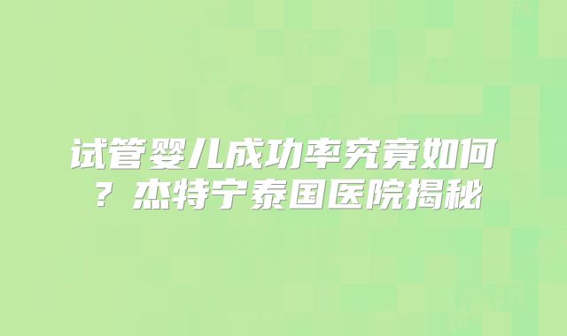 试管婴儿成功率究竟如何?杰特宁泰国医院揭秘