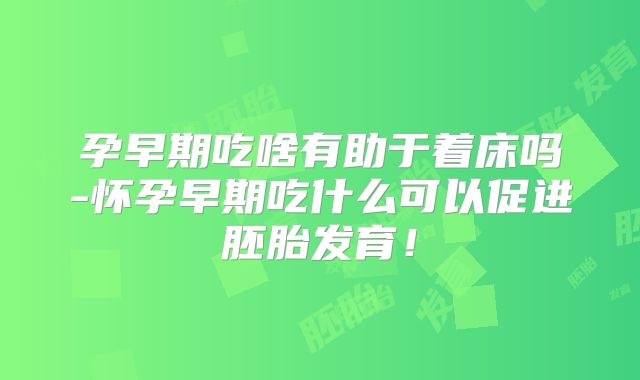 孕早期吃啥有助于着床吗-怀孕早期吃什么可以促进胚胎发育!
