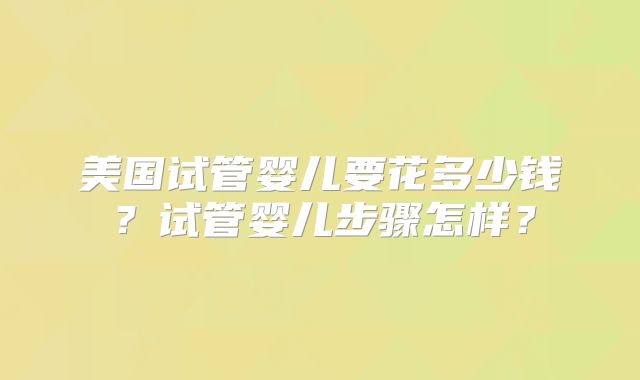 美国试管婴儿要花多少钱？试管婴儿步骤怎样？