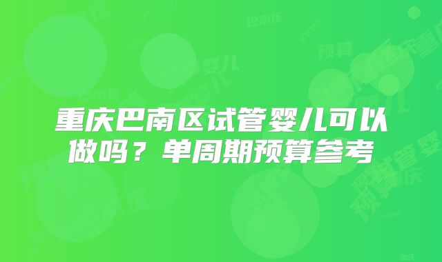 重庆巴南区试管婴儿可以做吗？单周期预算参考