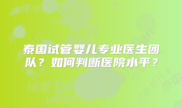泰国试管婴儿专业医生团队？如何判断医院水平？