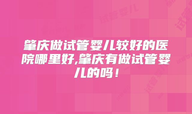 肇庆做试管婴儿较好的医院哪里好,肇庆有做试管婴儿的吗！