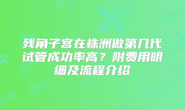 残角子宫在株洲做第几代试管成功率高?附费用明细及流程介绍