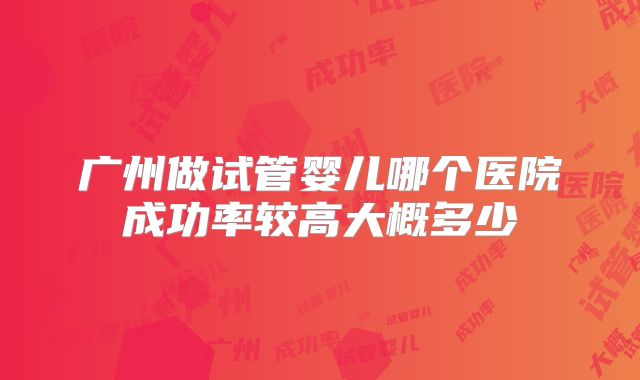 广州做试管婴儿哪个医院成功率较高大概多少