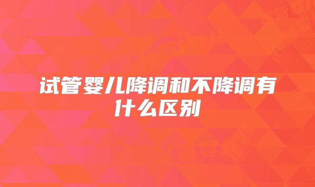 试管婴儿降调和不降调有什么区别