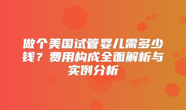 做个美国试管婴儿需多少钱？费用构成全面解析与实例分析