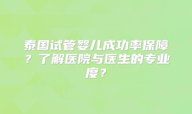 泰国试管婴儿成功率保障？了解医院与医生的专业度？