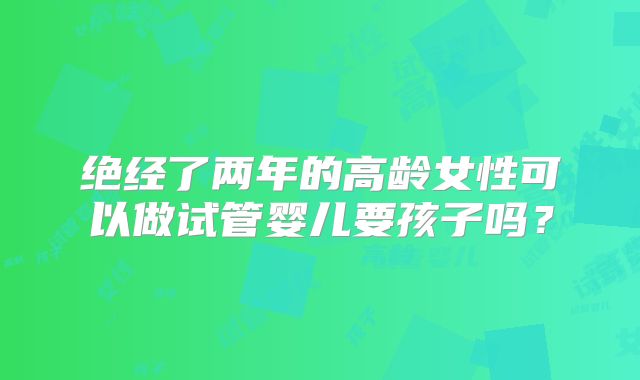 绝经了两年的高龄女性可以做试管婴儿要孩子吗?