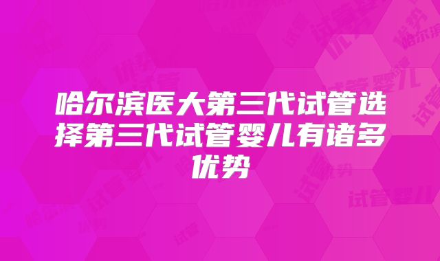 哈尔滨医大第三代试管选择第三代试管婴儿有诸多优势