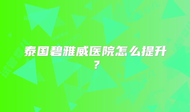 泰国碧雅威医院怎么提升？