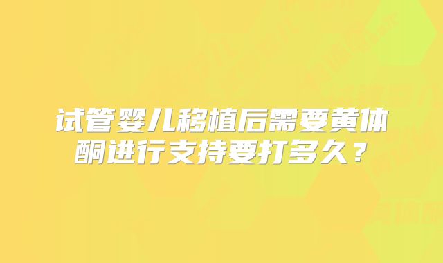 试管婴儿移植后需要黄体酮进行支持要打多久？
