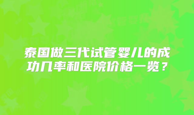 泰国做三代试管婴儿的成功几率和医院价格一览?
