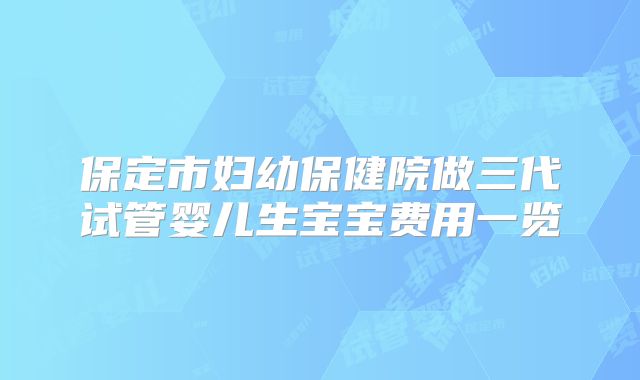 保定市妇幼保健院做三代试管婴儿生宝宝费用一览