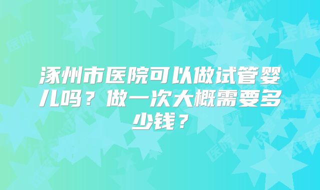 涿州市医院可以做试管婴儿吗?做一次大概需要多少钱?