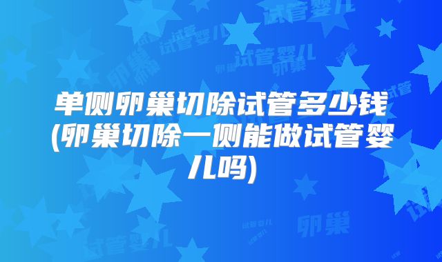 单侧卵巢切除试管多少钱(卵巢切除一侧能做试管婴儿吗)