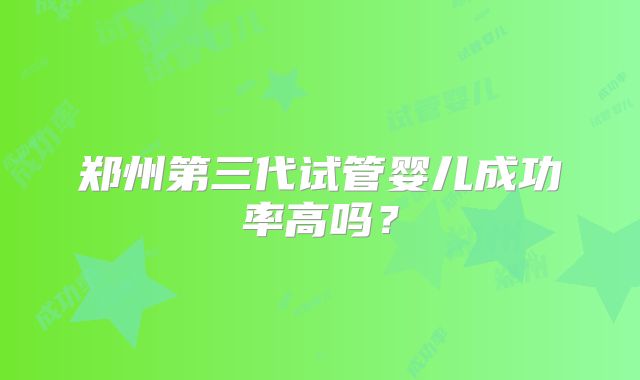 郑州第三代试管婴儿成功率高吗？