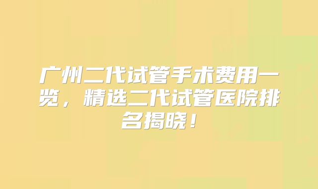 广州二代试管手术费用一览，精选二代试管医院排名揭晓！