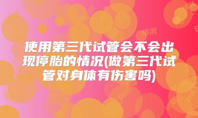 使用第三代试管会不会出现停胎的情况(做第三代试管对身体有伤害吗)