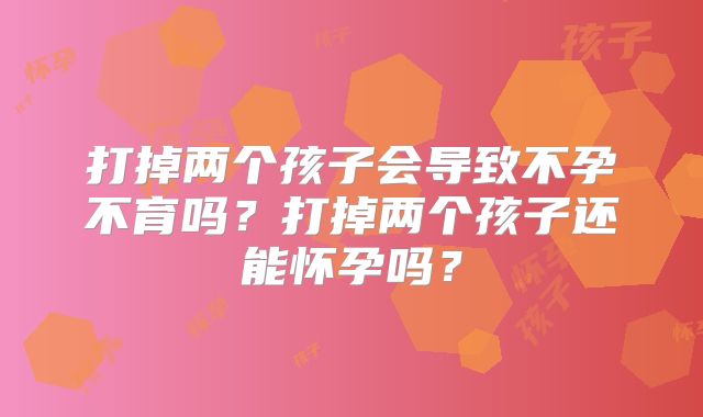 打掉两个孩子会导致不孕不育吗?打掉两个孩子还能怀孕吗?